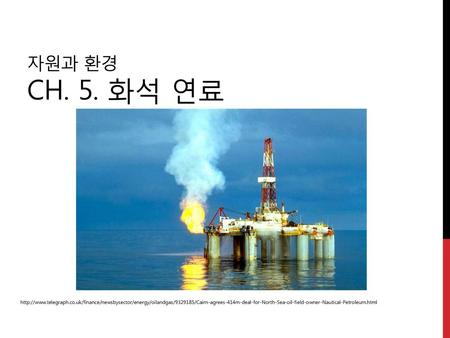 자원과 환경 Ch. 5. 화석 연료 http://www.telegraph.co.uk/finance/newsbysector/energy/oilandgas/9329185/Cairn-agrees-414m-deal-for-North-Sea-oil-field-owner-Nautical-Petroleum.html.