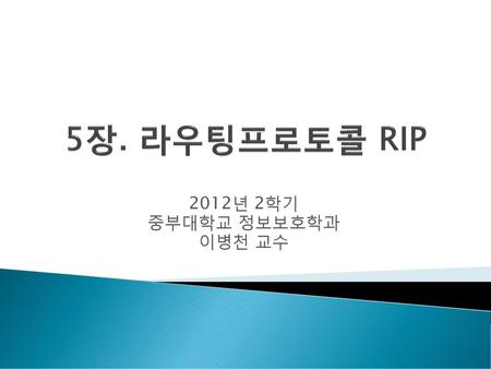 5장. 라우팅프로토콜 RIP 2012년 2학기 중부대학교 정보보호학과 이병천 교수.