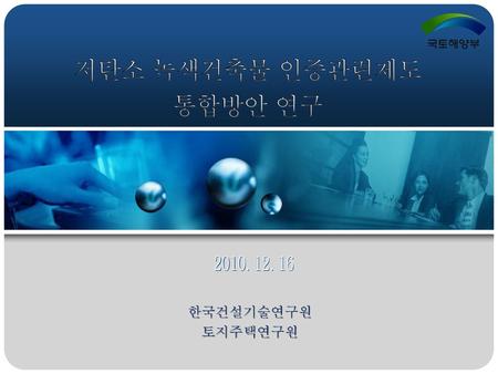 저탄소 녹색건축물 인증관련제도 통합방안 연구 2010. 12. 16 한국건설기술연구원 토지주택연구원.