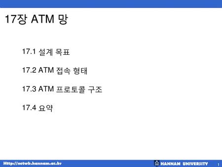 17장 ATM 망 17.1 설계 목표 17.2 ATM 접속 형태 17.3 ATM 프로토콜 구조 17.4 요약.
