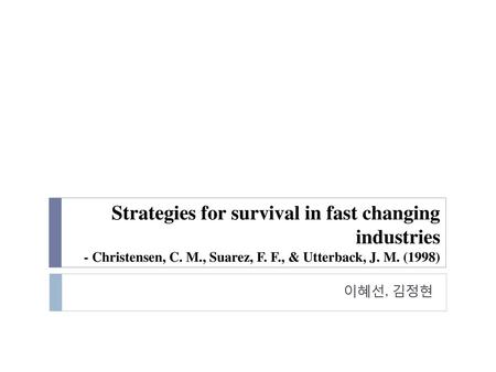 Strategies for survival in fast changing industries - Christensen, C. M., Suarez, F. F., & Utterback, J. M. (1998) 이혜선, 김정현.