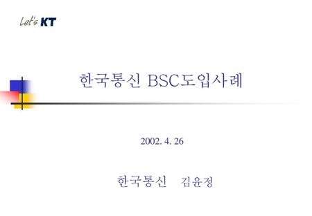 한국통신 BSC도입사례 2002. 4. 26 한국통신 김윤정.