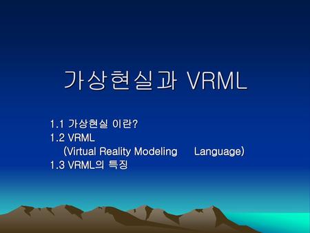 1.1 가상현실 이란? 1.2 VRML (Virtual Reality Modeling Language) 1.3 VRML의 특징