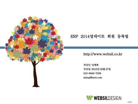 ERP 2014업데이트 회원 등록법 http://www.websil.co.kr 작성인: 임태희 작성일: 2013년 02월 27일 010-8946-7038 mlang@nate.com.