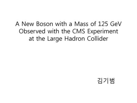 A New Boson with a Mass of 125 GeV Observed with the CMS Experiment at the Large Hadron Collider 김기범.