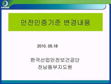 안전인증기준 변경내용 2010. 05.18 한국산업안전보건공단 전남동부지도원.