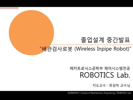 ROBOTICS Lab. 졸업설계 중간발표 “배관검사로봇 (Wireless Inpipe Robot)”