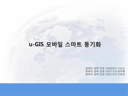 u-GIS 모바일 스마트 동기화 컴퓨터 공학 전공 이상신 컴퓨터 공학 전공 성주형
