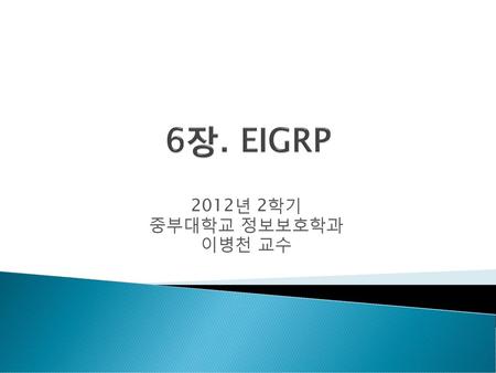 6장. EIGRP 2012년 2학기 중부대학교 정보보호학과 이병천 교수.