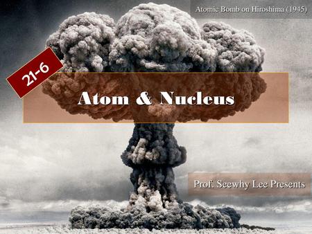 Atom & Nucleus 21-6 Prof. Seewhy Lee Presents