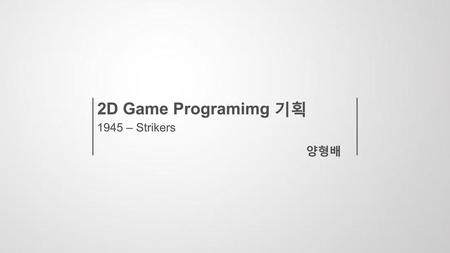 2D Game Programimg 기획 1945 – Strikers 양형배.