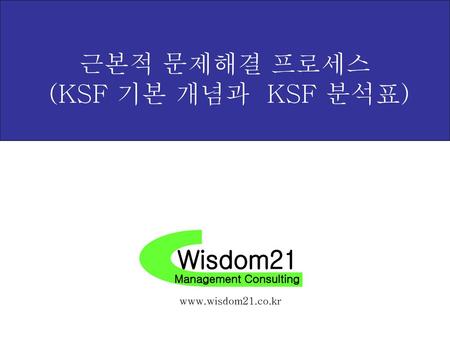 근본적 문제해결 프로세스 (KSF 기본 개념과 KSF 분석표) Wisdom21 Management Consulting
