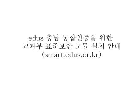 Edus 충남 통합인증을 위한 교과부 표준보안 모듈 설치 안내 (smart.edus.or.kr)