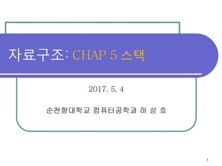 자료구조: CHAP 5 스택 2017. 5. 4 순천향대학교 컴퓨터공학과 하 상 호.