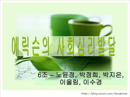 에릭슨의 사회심리발달 6조 – 노윤정, 박정희, 박지은, 이올림, 이수경.