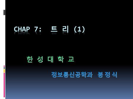 CHAP 7: 트 리 (1) 한 성 대 학 교 정보통신공학과 봉 정 식.