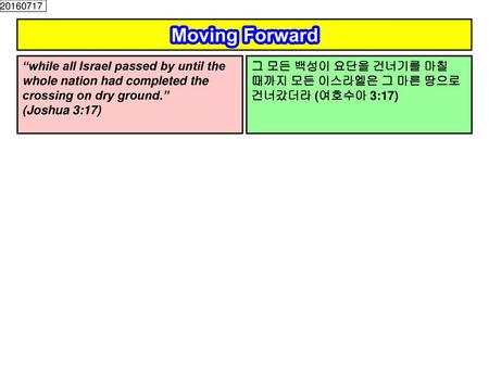 20160717 Moving Forward “while all Israel passed by until the whole nation had completed the crossing on dry ground.” (Joshua 3:17) 그 모든 백성이 요단을 건너기를.