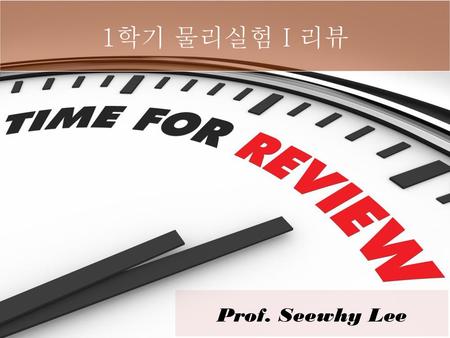 1학기 물리실험 I 리뷰 Prof. Seewhy Lee.