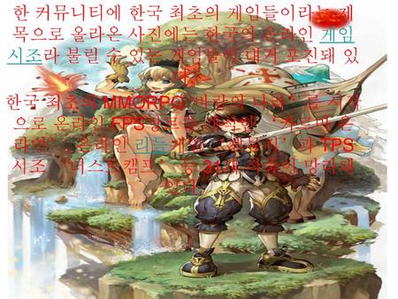 한 커뮤니티에 한국 최초의 게임들이라는 제목으로 올라온 사진에는 한국의 온라인 게임 시조라 불릴 수 있는 게임들이 대거 포진돼 있다. 한국 최초의 MMORPG ‘바람의 나라’를 시작으로 온라인 FPS장르를 개척한 ‘카르마 온라인’, 온라인 리듬게임 ‘캔뮤직’과 TPS 시조.
