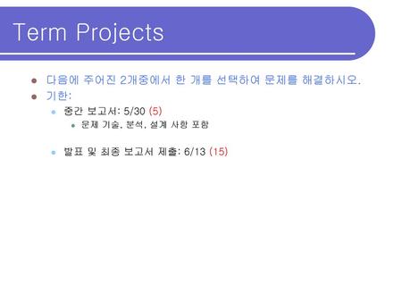 Term Projects 다음에 주어진 2개중에서 한 개를 선택하여 문제를 해결하시오. 기한: 중간 보고서: 5/30 (5)