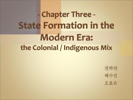 - Chapter Three - State Formation in the Modern Era: the Colonial / Indigenous Mix 전하얀 배수진 오효은.