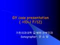 GY case presentation ( 서 0 나 F/12) 가천의과대학 길 병원 산부인과 Sonographer : 안 소 영.