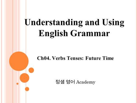Ch04. Verbs Tenses: Future Time 정샘 영어 Academy Understanding and Using English Grammar.