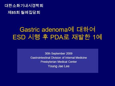 Gastric adenoma 에 대하여 ESD 시행 후 PDA 로 재발한 1 예 30th September 2009 Gastrointestinal Division of Internal Medicine Presbyterian Medical Center Young Jae Lee.