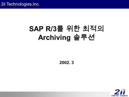 2ii Technologies,Inc. SAP R/3 를 위한 최적의 Archiving 솔루션 2002. 3.