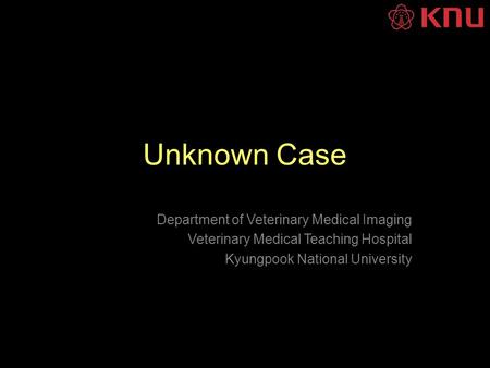 Unknown Case Department of Veterinary Medical Imaging Veterinary Medical Teaching Hospital Kyungpook National University.