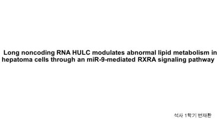 Long noncoding RNA HULC modulates abnormal lipid metabolism in hepatoma cells through an miR-9-mediated RXRA signaling pathway 석사 1 학기 변재환.