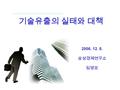 2006. 12. 8. 삼성경제연구소 임영모 기술유출의 실태와 대책. 목 차  기술유출의 실태  기술유출의 경로 및 특징  선진국의 대응노력  대응방안.