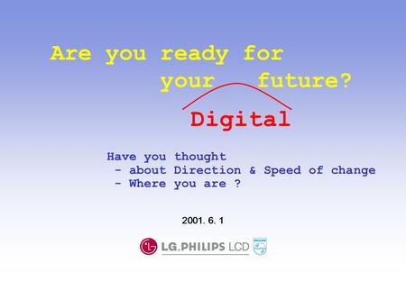 Are you ready for your future? Have you thought - about Direction & Speed of change - Where you are ? 2001. 6. 1 Digital.