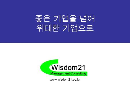 Wisdom21 Management Consulting 좋은 기업을 넘어 위대한 기업으로 www.wisdom21.co.kr.