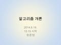 알고리즘 개론 2014.6.19. 15:15 시작 장준영 1. 상/중/하상/중/하 상 – 나는 알고리즘을 매우 잘 알고, 좀 더 어려운 난 이도의 문제들을 보고 싶다. 중 – 어느정도 알고리즘을 구현해본 적이 있다. 하 – 알고리즘의 A 조차 모른다. 2.