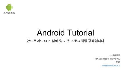 Android Tutorial 안드로이드 SDK 설치 및 기초 프로그래밍 강좌입니다 서울대학교 네트워크 융합 및 보안 연구실 권 윤
