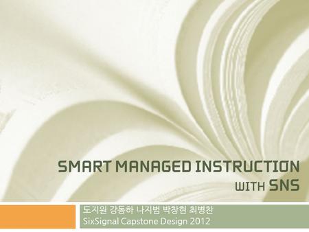 SMART MANAGED INSTRUCTION WITH SNS 도지원 강동하 나지범 박창현 최병찬 SixSignal Capstone Design 2012.