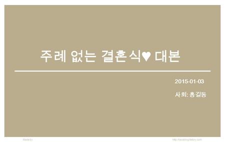 Made by  주례 없는 결혼식♥ 대본 2015-01-03 사회 : 홍길동.