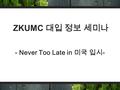 ZKUMC 대입 정보 세미나 - Never Too Late in 미국 입시 -. Why Never Too Late? 입학한 대학 = 졸업할 대학 ? 한 번 Transfer 는 기본 결국 어디를 졸업했는지가 중요 약한 학교 공부 - 언젠가는 짚고 넘어가야 왜 ? - 학교.