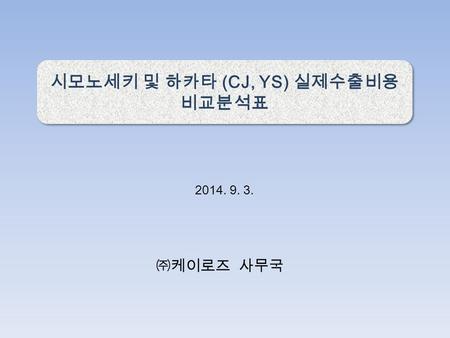 시모노세키 및 하카타 (CJ, YS) 실제수출비용 비교분석표 시모노세키 및 하카타 (CJ, YS) 실제수출비용 비교분석표 2014. 9. 3. ㈜케이로즈 사무국.