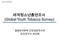 세계청소년흡연조사 (Global Youth Tobacco Survey) 질병관리본부 건강영양조사과 보건연구사 최선혜 교육일 : 2013.06.27.