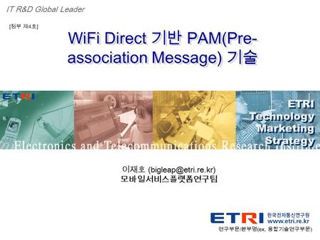 Proprietary ETRI OOO 연구소 ( 단, 본부 ) 명 1 WiFi Direct 기반 PAM(Pre- association Message) 기술 ETRI Technology Marketing Strategy ETRI Technology Marketing Strategy.