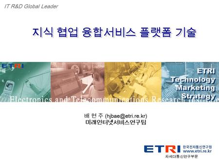 Proprietary ETRI 광대역통합망연구단 1 ETRI Technology Marketing Strategy ETRI Technology Marketing Strategy IT R&D Global Leader 지식 협업 융합서비스 플랫폼 기술 배 현 주