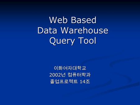 Web Based Data Warehouse Query Tool 이화여자대학교 2002 년 컴퓨터학과 졸업프로젝트 14 조.