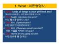 1. What : 의문형명사 1. What kinds of things is your girlfriend into? 당신의 여자친구는 어떤 일에 열중해 있어요 ? 2. What health club does she go to? 어느 헬스클럽에 다녀요 ? 3. What kind.