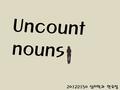 20122150 심리학과 한유정 Uncount nouns. Uncount nouns  Not counted  Don’t use a or an  Don’t make them Plural  Noncount N or Mass N.