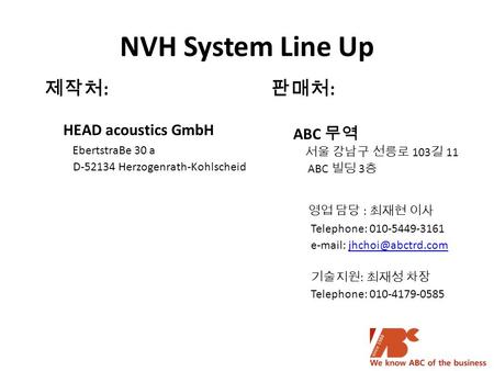 NVH System Line Up 제작처 : HEAD acoustics GmbH EbertstraBe 30 a D-52134 Herzogenrath-Kohlscheid 판매처 : ABC 무역 서울 강남구 선릉로 103 길 11 ABC 빌딩 3 층 영업 담당 : 최재현 이사.