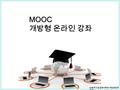 MOOC 개방형 온라인 강좌 ICN 연구실 컴퓨터학과 석사과정 안 희성. 목차 1. MOOC 개요 1. MOOC 개요 2. MOOC 플랫폼 2. MOOC 플랫폼 3. MOOC 기대효과 3. MOOC 기대효과 4. MOOC 해결 과제 4. MOOC 해결 과제 5. MOOC.