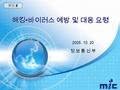 해킹 바이러스 예방 및 대응 요령 2005. 10. 20 정 보 통 신 부 붙임 2. Broadband IT Korea 1 나도 모르는 사이에 파일이나 프로그램이 삭제돼요 나도 모르는 사이에 파일이 생성되거나 프로그램이 실행돼요 컴퓨터가 부팅이 되지 않아요 프로그램이.