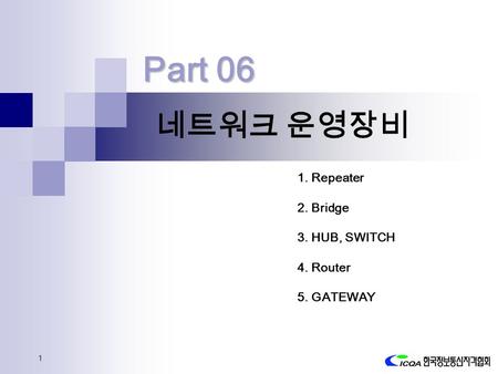 1 네트워크 운영장비 1. Repeater 2. Bridge 3. HUB, SWITCH 4. Router 5. GATEWAY Part 06.